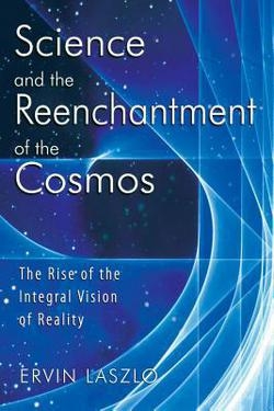 Science and the Reenchantment of the Cosmos : The Rise of the Integral Vision of Reality